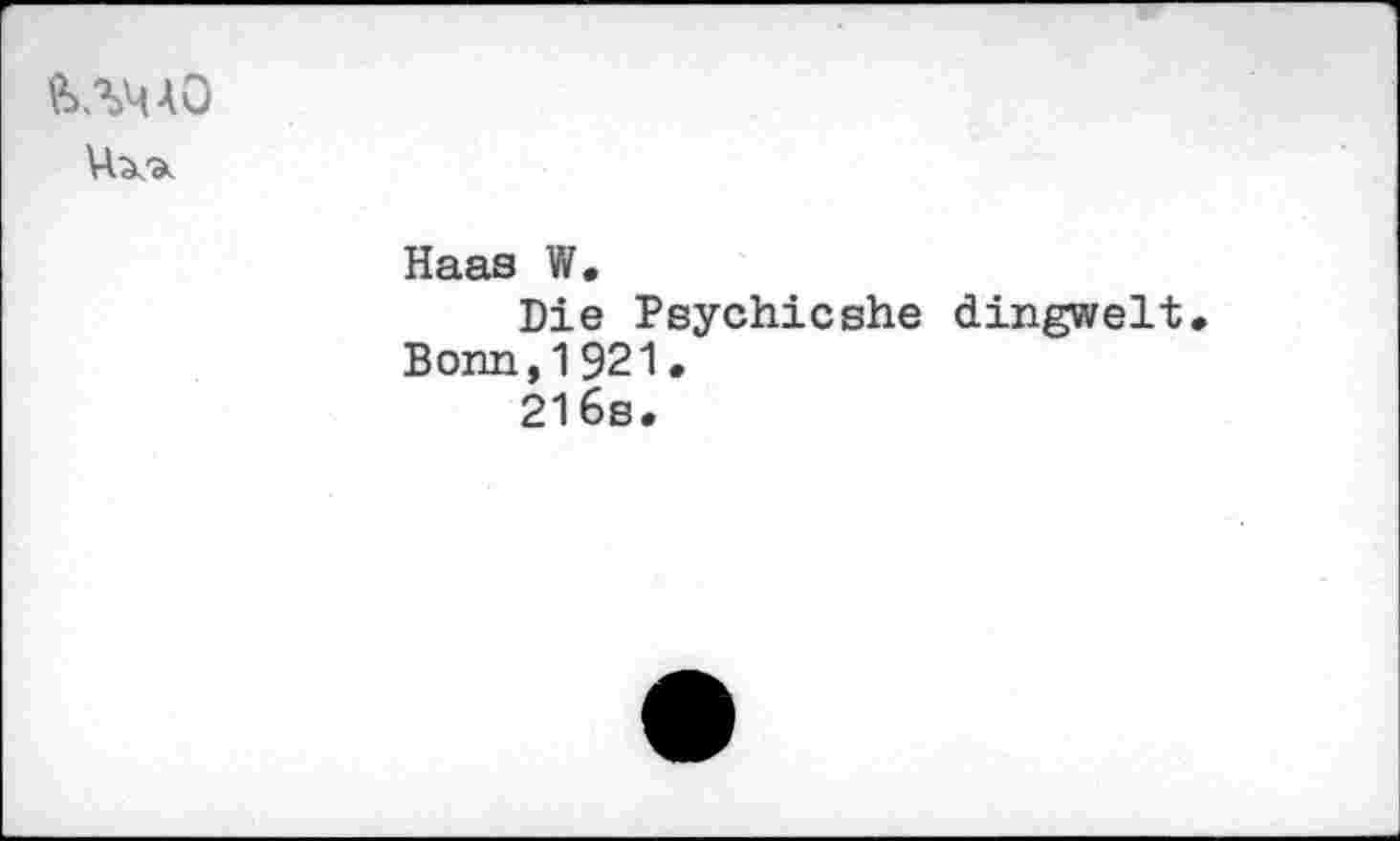 ﻿ЬЛЧАО
Haas W.
Die Psychicshe dingwelt. Bonn,1921.
216s.